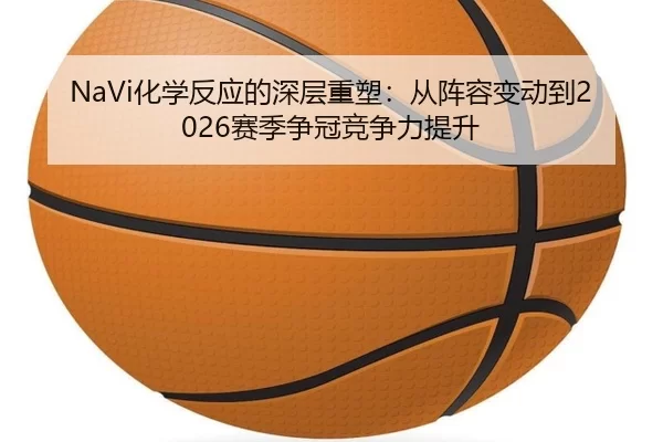 NaVi化学反应的深层重塑：从阵容变动到2026赛季争冠竞争力提升